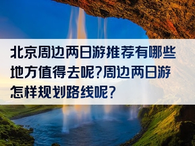 北京周边两日游推荐有哪些地方值得去呢？周边两日游怎样规划路线呢？