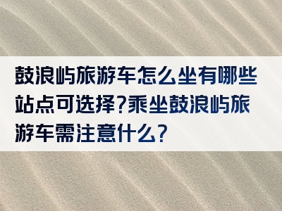 鼓浪屿旅游车怎么坐有哪些站点可选择？乘坐鼓浪屿旅游车需注意什么？