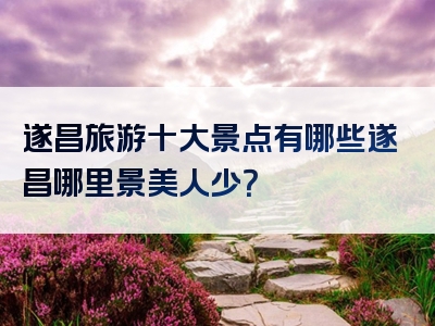 遂昌旅游十大景点有哪些遂昌哪里景美人少？