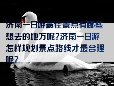 济南一日游最佳景点有哪些想去的地方呢？济南一日游怎样规划景点路线才最合理呢？