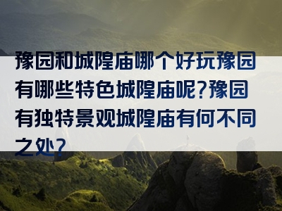 豫园和城隍庙哪个好玩豫园有哪些特色城隍庙呢？豫园有独特景观城隍庙有何不同之处？