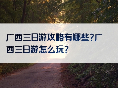 广西三日游攻略有哪些？广西三日游怎么玩？