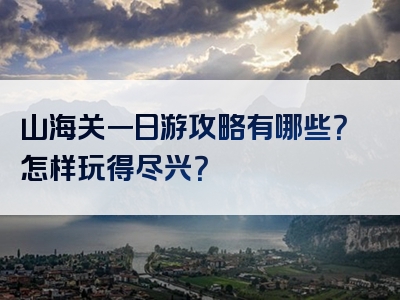 山海关一日游攻略有哪些？怎样玩得尽兴？