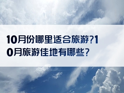 10月份哪里适合旅游？10月旅游佳地有哪些？