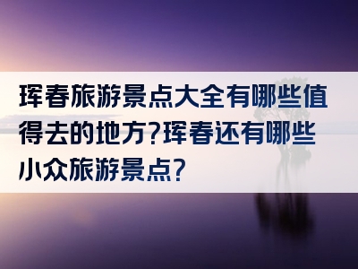 珲春旅游景点大全有哪些值得去的地方？珲春还有哪些小众旅游景点？