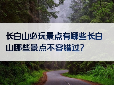 长白山必玩景点有哪些长白山哪些景点不容错过？