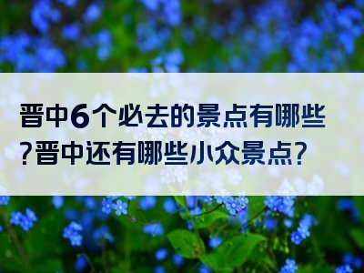 晋中6个必去的景点有哪些？晋中还有哪些小众景点？