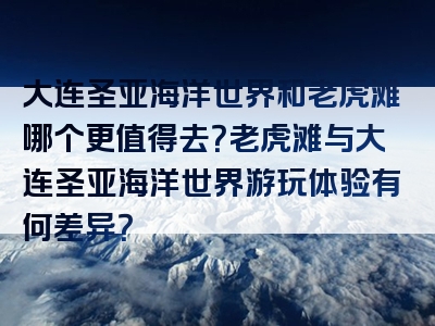 大连圣亚海洋世界和老虎滩哪个更值得去？老虎滩与大连圣亚海洋世界游玩体验有何差异？