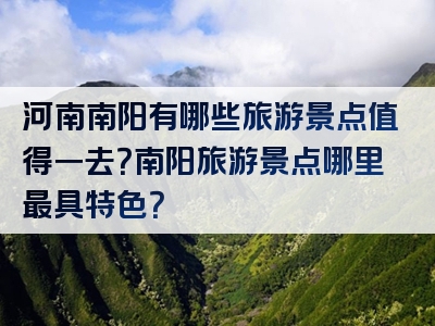 河南南阳有哪些旅游景点值得一去？南阳旅游景点哪里最具特色？