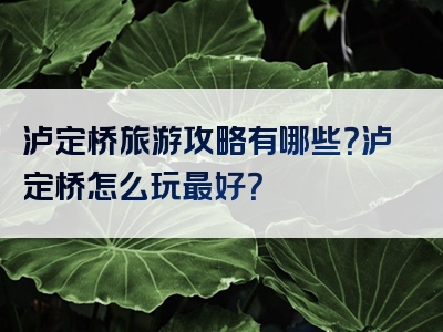 泸定桥旅游攻略有哪些？泸定桥怎么玩最好？