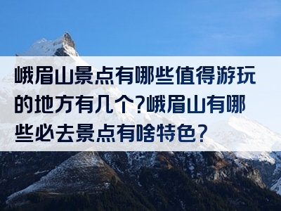 峨眉山景点有哪些值得游玩的地方有几个？峨眉山有哪些必去景点有啥特色？