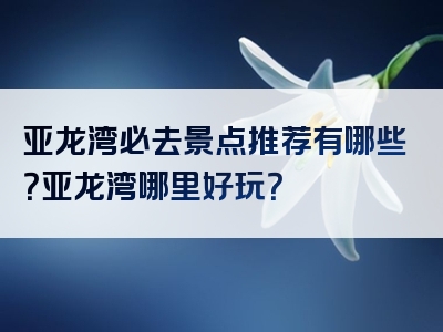 亚龙湾必去景点推荐有哪些？亚龙湾哪里好玩？