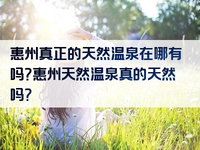 惠州真正的天然温泉在哪有吗？惠州天然温泉真的天然吗？