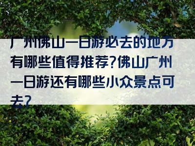 广州佛山一日游必去的地方有哪些值得推荐？佛山广州一日游还有哪些小众景点可去？