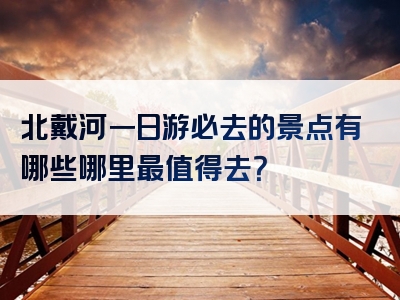 北戴河一日游必去的景点有哪些哪里最值得去？