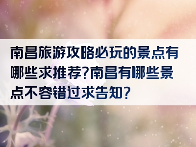 南昌旅游攻略必玩的景点有哪些求推荐？南昌有哪些景点不容错过求告知？