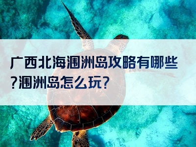 广西北海涠洲岛攻略有哪些？涠洲岛怎么玩？