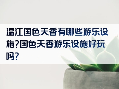 温江国色天香有哪些游乐设施？国色天香游乐设施好玩吗？