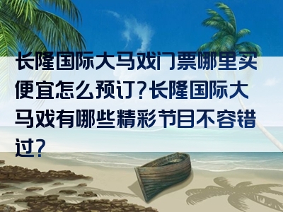 长隆国际大马戏门票哪里买便宜怎么预订？长隆国际大马戏有哪些精彩节目不容错过？