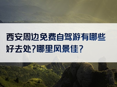 西安周边免费自驾游有哪些好去处？哪里风景佳？