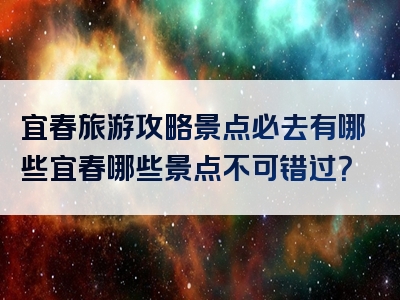 宜春旅游攻略景点必去有哪些宜春哪些景点不可错过？