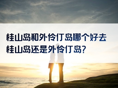 桂山岛和外伶仃岛哪个好去桂山岛还是外伶仃岛？