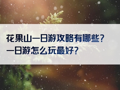 花果山一日游攻略有哪些？一日游怎么玩最好？