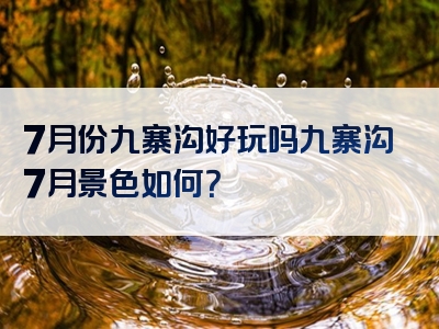 7月份九寨沟好玩吗九寨沟7月景色如何？