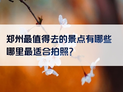 郑州最值得去的景点有哪些哪里最适合拍照？