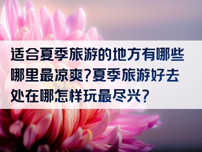 适合夏季旅游的地方有哪些哪里最凉爽？夏季旅游好去处在哪怎样玩最尽兴？