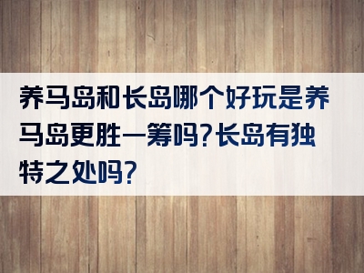 养马岛和长岛哪个好玩是养马岛更胜一筹吗？长岛有独特之处吗？