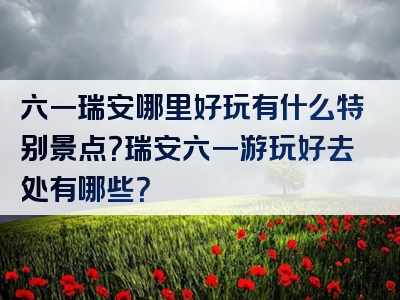 六一瑞安哪里好玩有什么特别景点？瑞安六一游玩好去处有哪些？