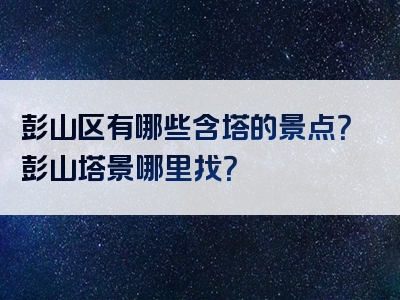 彭山区有哪些含塔的景点？彭山塔景哪里找？