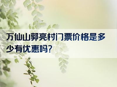 万仙山郭亮村门票价格是多少有优惠吗？