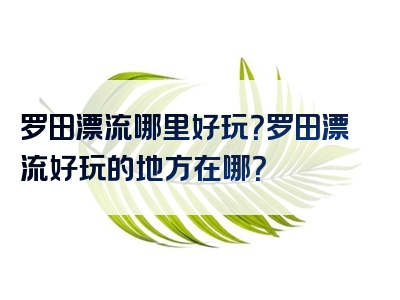 罗田漂流哪里好玩？罗田漂流好玩的地方在哪？