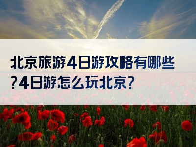 北京旅游4日游攻略有哪些？4日游怎么玩北京？