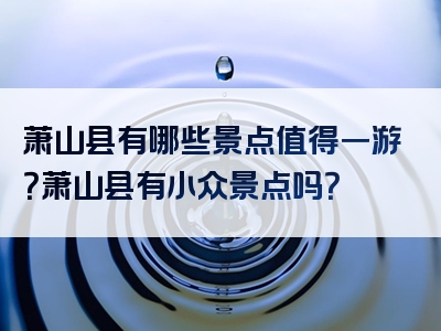 萧山县有哪些景点值得一游？萧山县有小众景点吗？