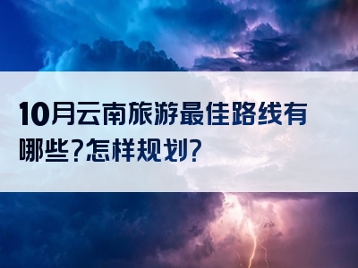 10月云南旅游最佳路线有哪些？怎样规划？