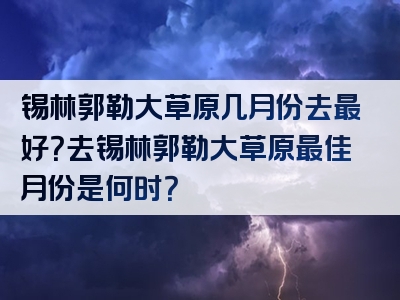 锡林郭勒大草原几月份去最好？去锡林郭勒大草原最佳月份是何时？