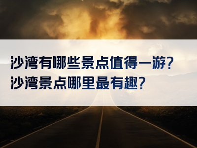 沙湾有哪些景点值得一游？沙湾景点哪里最有趣？