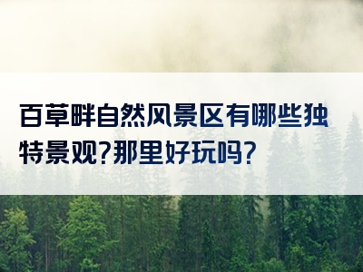 百草畔自然风景区有哪些独特景观？那里好玩吗？