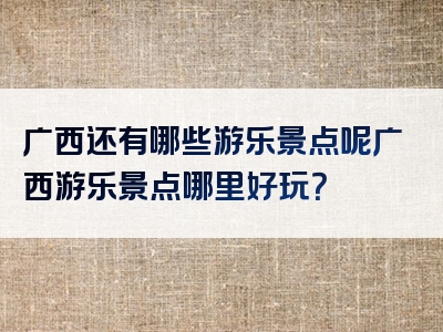 广西还有哪些游乐景点呢广西游乐景点哪里好玩？