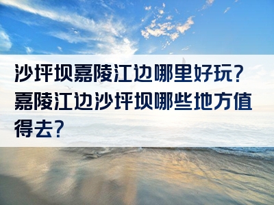 沙坪坝嘉陵江边哪里好玩？嘉陵江边沙坪坝哪些地方值得去？
