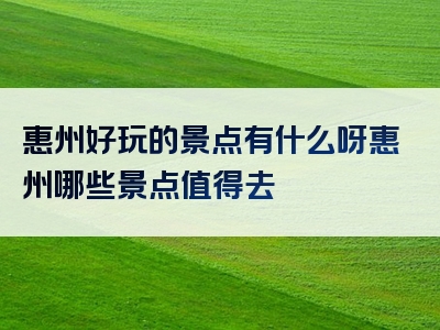 惠州好玩的景点有什么呀惠州哪些景点值得去