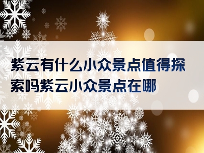 紫云有什么小众景点值得探索吗紫云小众景点在哪