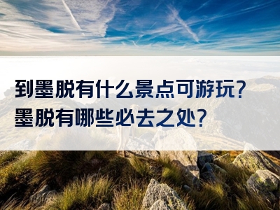 到墨脱有什么景点可游玩？墨脱有哪些必去之处？