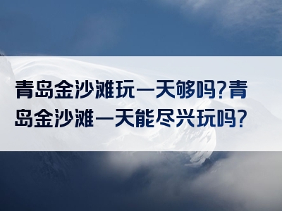 青岛金沙滩玩一天够吗？青岛金沙滩一天能尽兴玩吗？