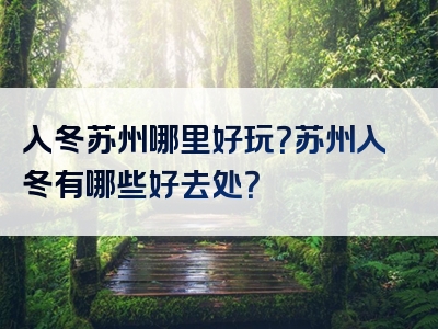 入冬苏州哪里好玩？苏州入冬有哪些好去处？
