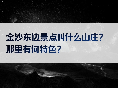 金沙东边景点叫什么山庄？那里有何特色？