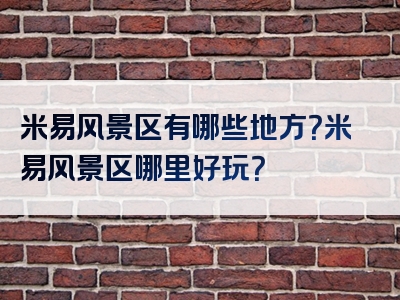 米易风景区有哪些地方？米易风景区哪里好玩？